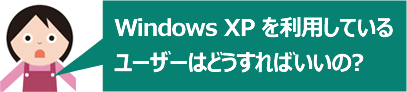 Windows XP を利用しているユーザーはどうすればいいの?