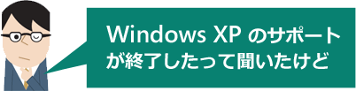 Windows XP のサポートが終了したって聞いたけど