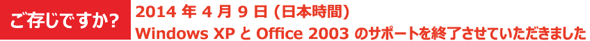 ご存じですか? 2014 年 4 月 9 日 (日本時間) Windows XP と Office 2003 のサポートが終了しました